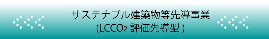 サステナブル建築物等先導事業（LCCO2評価先導型）